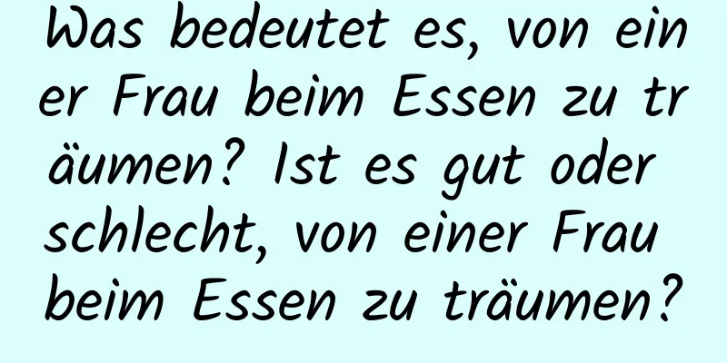 Was bedeutet es, von einer Frau beim Essen zu träumen? Ist es gut oder schlecht, von einer Frau beim Essen zu träumen?