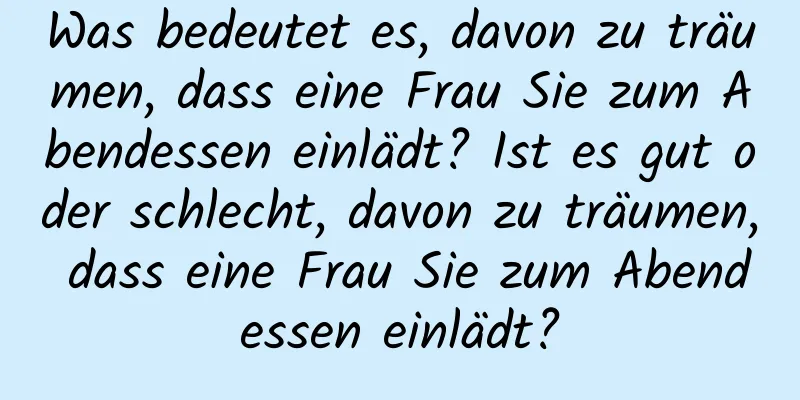 Was bedeutet es, davon zu träumen, dass eine Frau Sie zum Abendessen einlädt? Ist es gut oder schlecht, davon zu träumen, dass eine Frau Sie zum Abendessen einlädt?