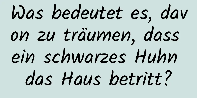 Was bedeutet es, davon zu träumen, dass ein schwarzes Huhn das Haus betritt?