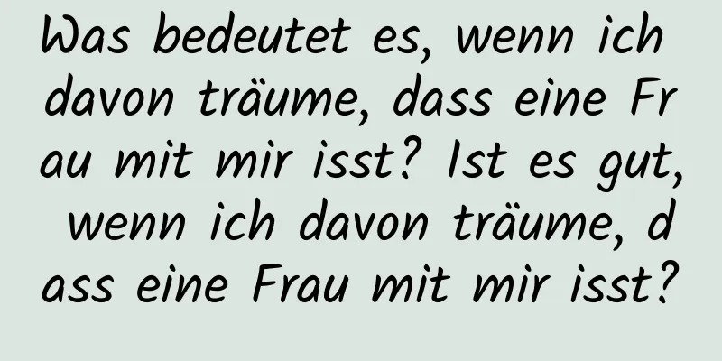 Was bedeutet es, wenn ich davon träume, dass eine Frau mit mir isst? Ist es gut, wenn ich davon träume, dass eine Frau mit mir isst?