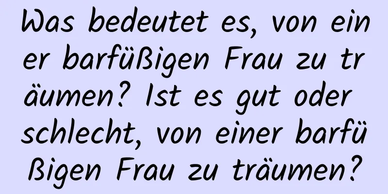 Was bedeutet es, von einer barfüßigen Frau zu träumen? Ist es gut oder schlecht, von einer barfüßigen Frau zu träumen?