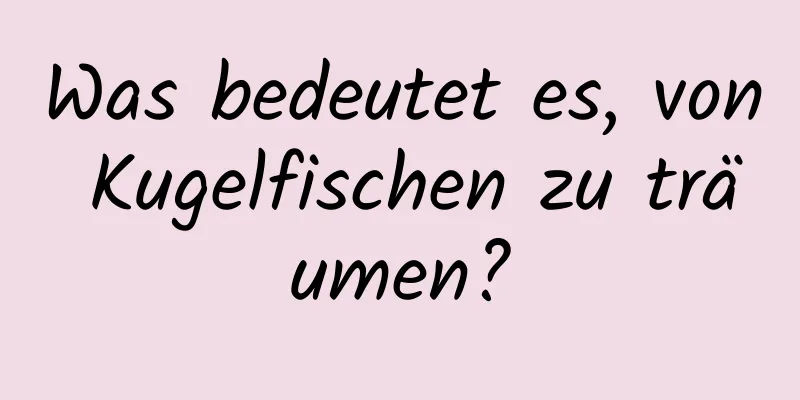 Was bedeutet es, von Kugelfischen zu träumen?