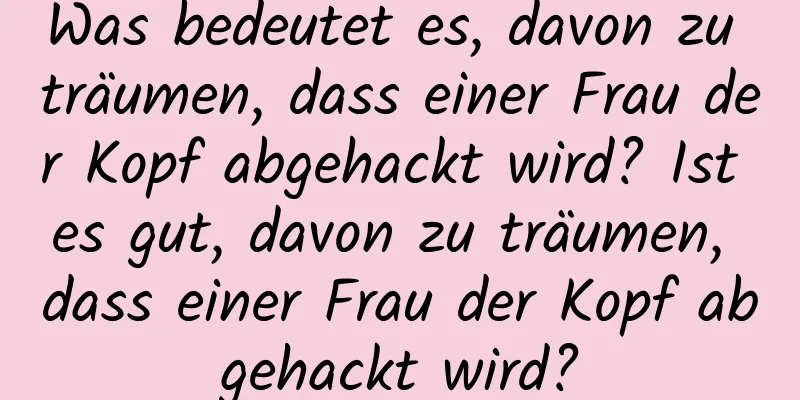 Was bedeutet es, davon zu träumen, dass einer Frau der Kopf abgehackt wird? Ist es gut, davon zu träumen, dass einer Frau der Kopf abgehackt wird?