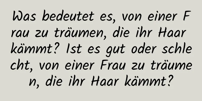 Was bedeutet es, von einer Frau zu träumen, die ihr Haar kämmt? Ist es gut oder schlecht, von einer Frau zu träumen, die ihr Haar kämmt?