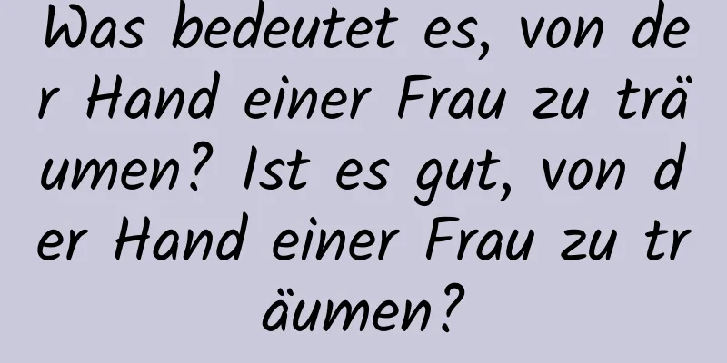 Was bedeutet es, von der Hand einer Frau zu träumen? Ist es gut, von der Hand einer Frau zu träumen?