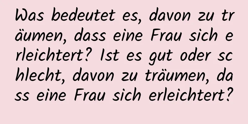 Was bedeutet es, davon zu träumen, dass eine Frau sich erleichtert? Ist es gut oder schlecht, davon zu träumen, dass eine Frau sich erleichtert?