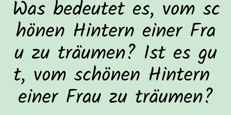 Was bedeutet es, vom schönen Hintern einer Frau zu träumen? Ist es gut, vom schönen Hintern einer Frau zu träumen?