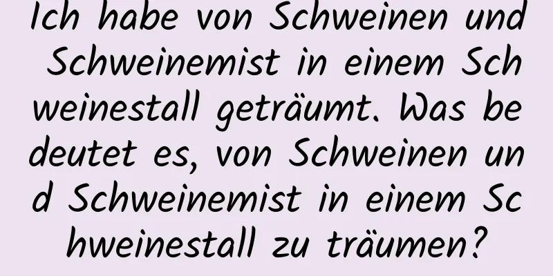 Ich habe von Schweinen und Schweinemist in einem Schweinestall geträumt. Was bedeutet es, von Schweinen und Schweinemist in einem Schweinestall zu träumen?