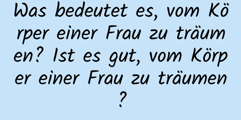 Was bedeutet es, vom Körper einer Frau zu träumen? Ist es gut, vom Körper einer Frau zu träumen?