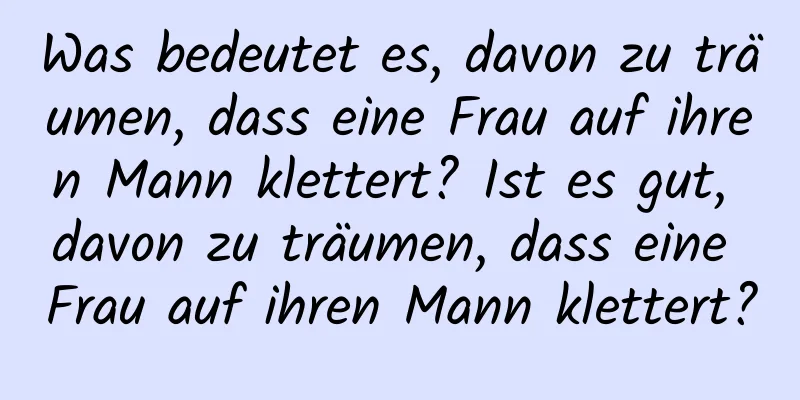 Was bedeutet es, davon zu träumen, dass eine Frau auf ihren Mann klettert? Ist es gut, davon zu träumen, dass eine Frau auf ihren Mann klettert?