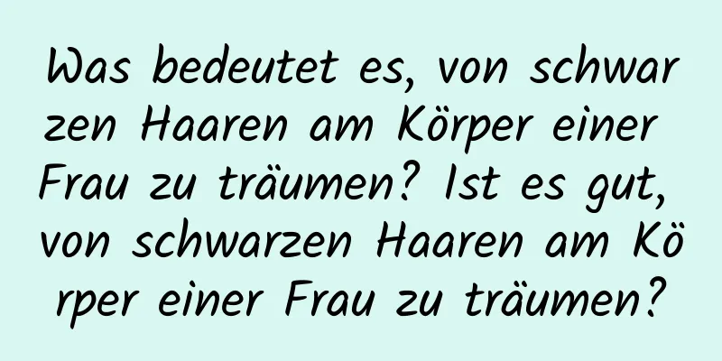 Was bedeutet es, von schwarzen Haaren am Körper einer Frau zu träumen? Ist es gut, von schwarzen Haaren am Körper einer Frau zu träumen?