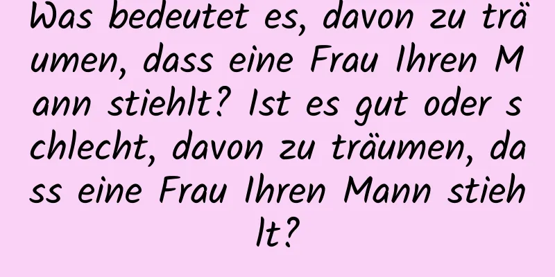 Was bedeutet es, davon zu träumen, dass eine Frau Ihren Mann stiehlt? Ist es gut oder schlecht, davon zu träumen, dass eine Frau Ihren Mann stiehlt?