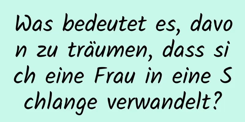 Was bedeutet es, davon zu träumen, dass sich eine Frau in eine Schlange verwandelt?