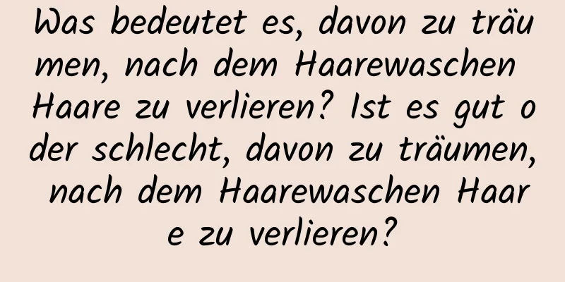 Was bedeutet es, davon zu träumen, nach dem Haarewaschen Haare zu verlieren? Ist es gut oder schlecht, davon zu träumen, nach dem Haarewaschen Haare zu verlieren?