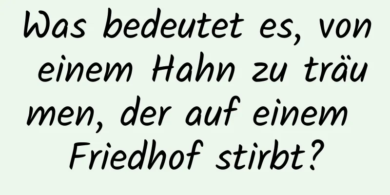 Was bedeutet es, von einem Hahn zu träumen, der auf einem Friedhof stirbt?