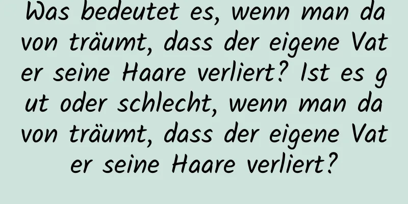 Was bedeutet es, wenn man davon träumt, dass der eigene Vater seine Haare verliert? Ist es gut oder schlecht, wenn man davon träumt, dass der eigene Vater seine Haare verliert?