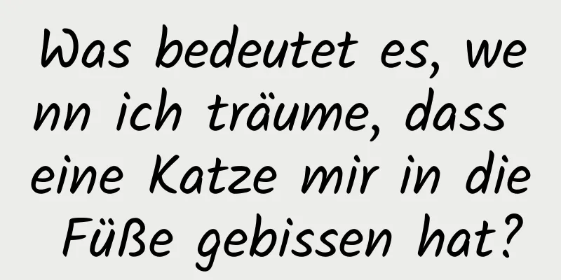 Was bedeutet es, wenn ich träume, dass eine Katze mir in die Füße gebissen hat?