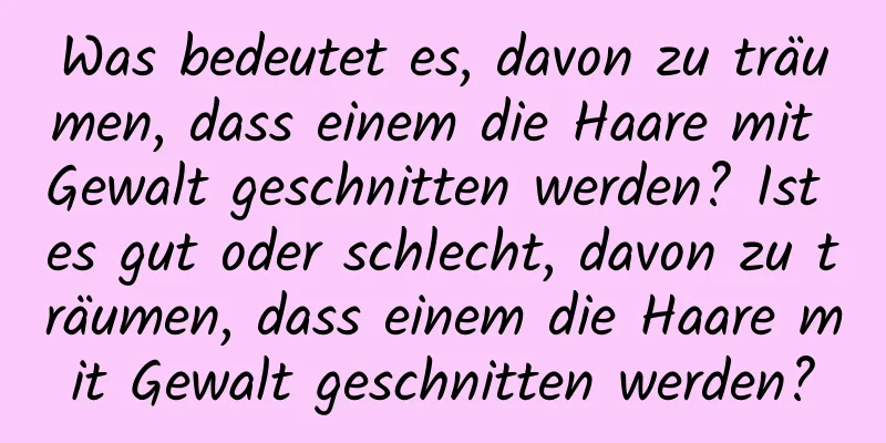 Was bedeutet es, davon zu träumen, dass einem die Haare mit Gewalt geschnitten werden? Ist es gut oder schlecht, davon zu träumen, dass einem die Haare mit Gewalt geschnitten werden?