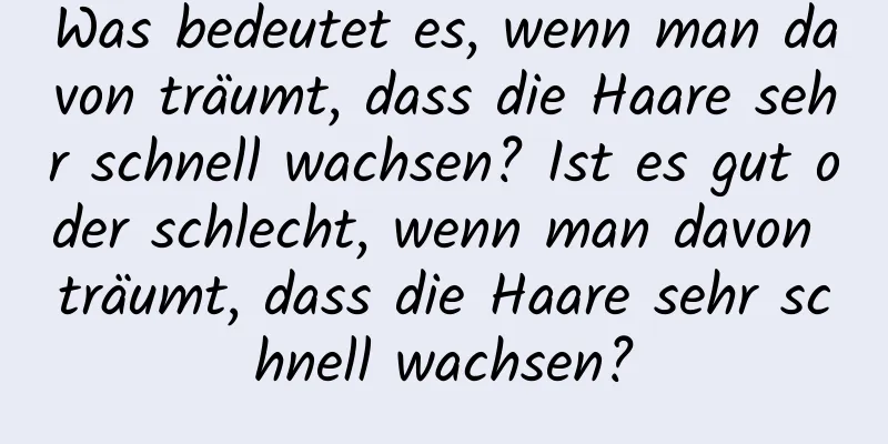 Was bedeutet es, wenn man davon träumt, dass die Haare sehr schnell wachsen? Ist es gut oder schlecht, wenn man davon träumt, dass die Haare sehr schnell wachsen?