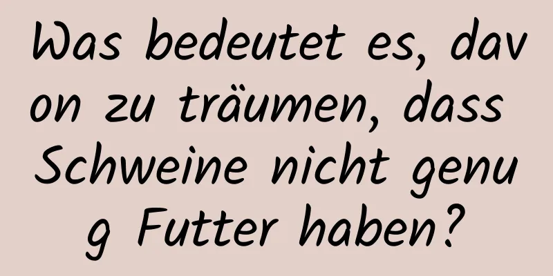 Was bedeutet es, davon zu träumen, dass Schweine nicht genug Futter haben?