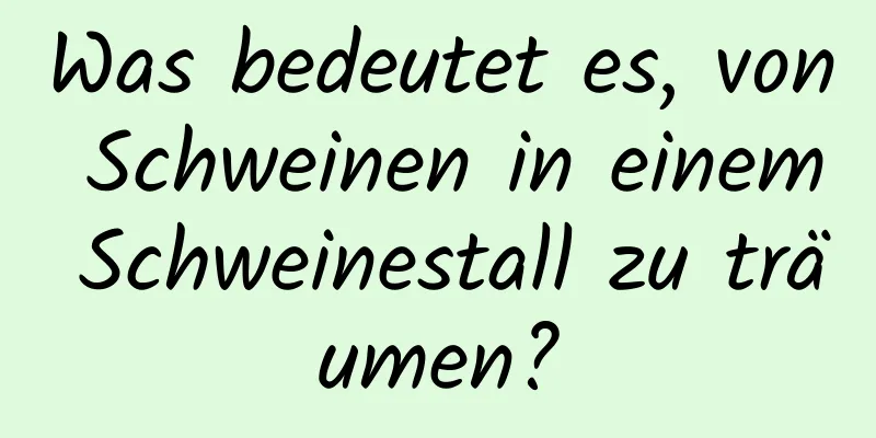 Was bedeutet es, von Schweinen in einem Schweinestall zu träumen?