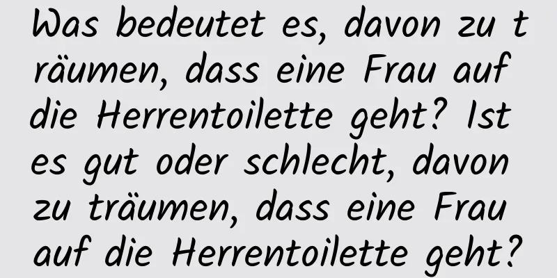 Was bedeutet es, davon zu träumen, dass eine Frau auf die Herrentoilette geht? Ist es gut oder schlecht, davon zu träumen, dass eine Frau auf die Herrentoilette geht?