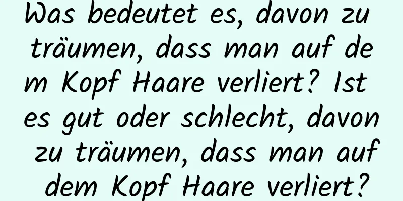 Was bedeutet es, davon zu träumen, dass man auf dem Kopf Haare verliert? Ist es gut oder schlecht, davon zu träumen, dass man auf dem Kopf Haare verliert?