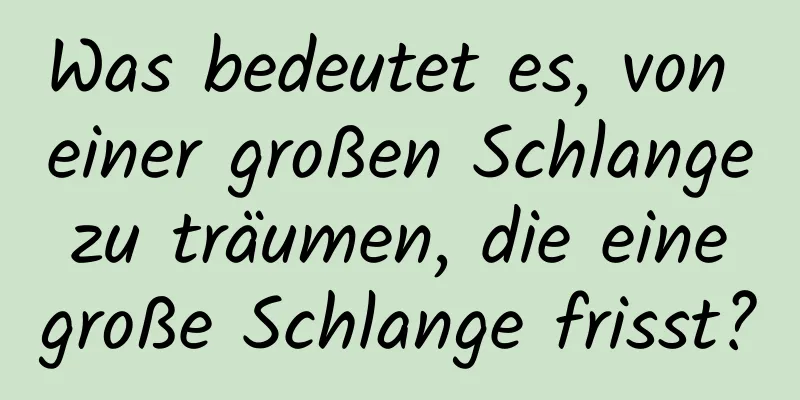 Was bedeutet es, von einer großen Schlange zu träumen, die eine große Schlange frisst?