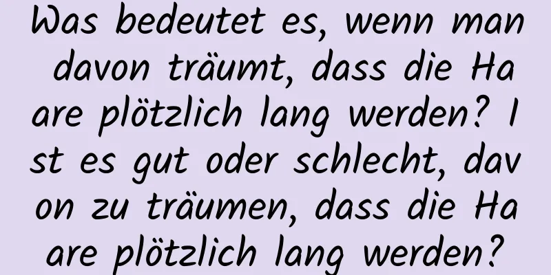 Was bedeutet es, wenn man davon träumt, dass die Haare plötzlich lang werden? Ist es gut oder schlecht, davon zu träumen, dass die Haare plötzlich lang werden?