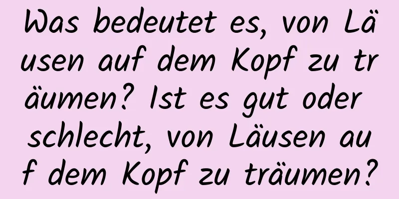 Was bedeutet es, von Läusen auf dem Kopf zu träumen? Ist es gut oder schlecht, von Läusen auf dem Kopf zu träumen?