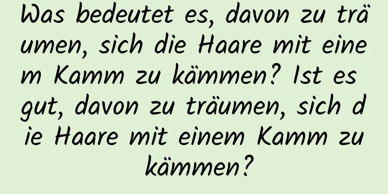 Was bedeutet es, davon zu träumen, sich die Haare mit einem Kamm zu kämmen? Ist es gut, davon zu träumen, sich die Haare mit einem Kamm zu kämmen?