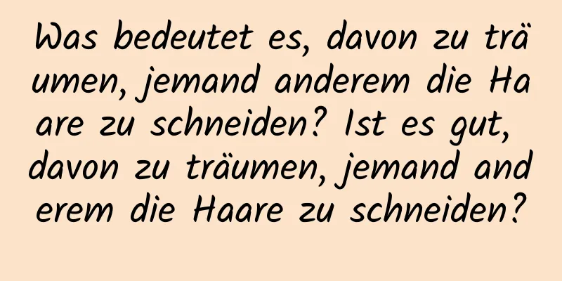 Was bedeutet es, davon zu träumen, jemand anderem die Haare zu schneiden? Ist es gut, davon zu träumen, jemand anderem die Haare zu schneiden?