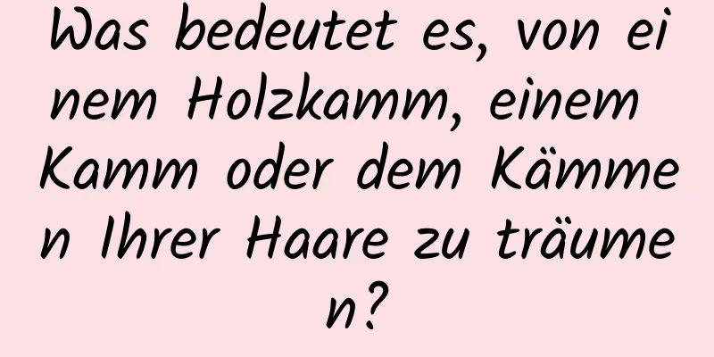 Was bedeutet es, von einem Holzkamm, einem Kamm oder dem Kämmen Ihrer Haare zu träumen?