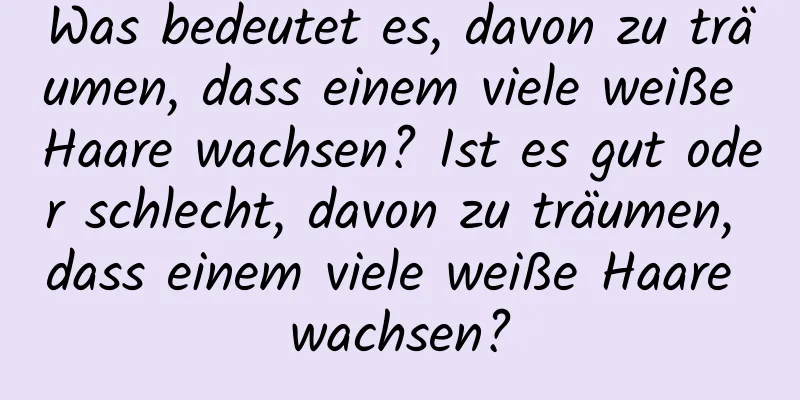 Was bedeutet es, davon zu träumen, dass einem viele weiße Haare wachsen? Ist es gut oder schlecht, davon zu träumen, dass einem viele weiße Haare wachsen?