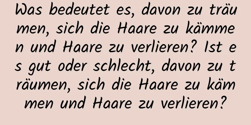 Was bedeutet es, davon zu träumen, sich die Haare zu kämmen und Haare zu verlieren? Ist es gut oder schlecht, davon zu träumen, sich die Haare zu kämmen und Haare zu verlieren?