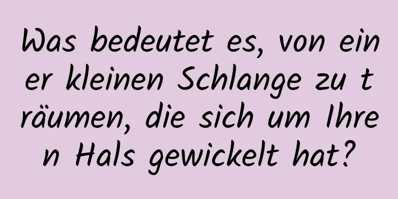 Was bedeutet es, von einer kleinen Schlange zu träumen, die sich um Ihren Hals gewickelt hat?