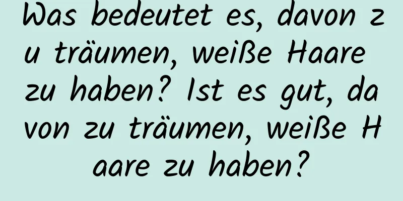 Was bedeutet es, davon zu träumen, weiße Haare zu haben? Ist es gut, davon zu träumen, weiße Haare zu haben?