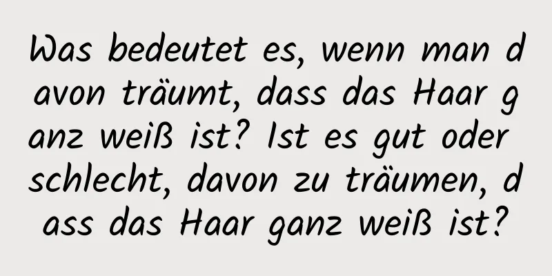 Was bedeutet es, wenn man davon träumt, dass das Haar ganz weiß ist? Ist es gut oder schlecht, davon zu träumen, dass das Haar ganz weiß ist?