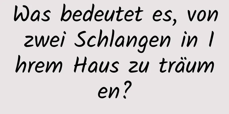 Was bedeutet es, von zwei Schlangen in Ihrem Haus zu träumen?