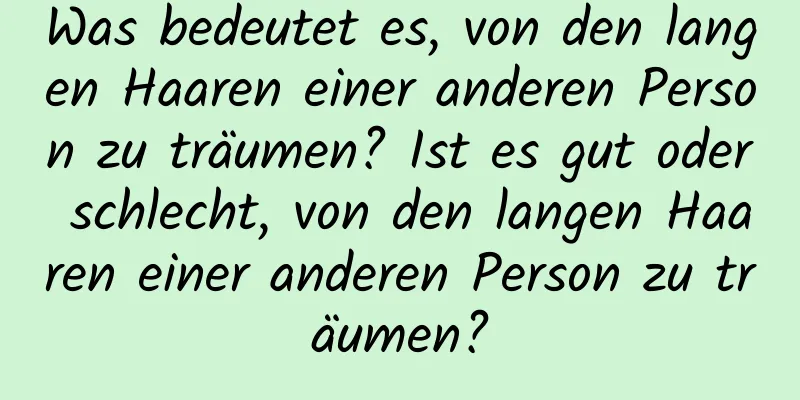 Was bedeutet es, von den langen Haaren einer anderen Person zu träumen? Ist es gut oder schlecht, von den langen Haaren einer anderen Person zu träumen?