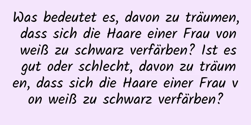 Was bedeutet es, davon zu träumen, dass sich die Haare einer Frau von weiß zu schwarz verfärben? Ist es gut oder schlecht, davon zu träumen, dass sich die Haare einer Frau von weiß zu schwarz verfärben?