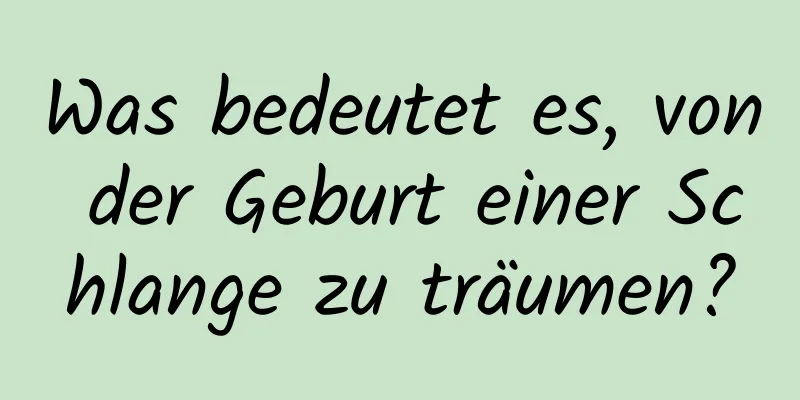 Was bedeutet es, von der Geburt einer Schlange zu träumen?