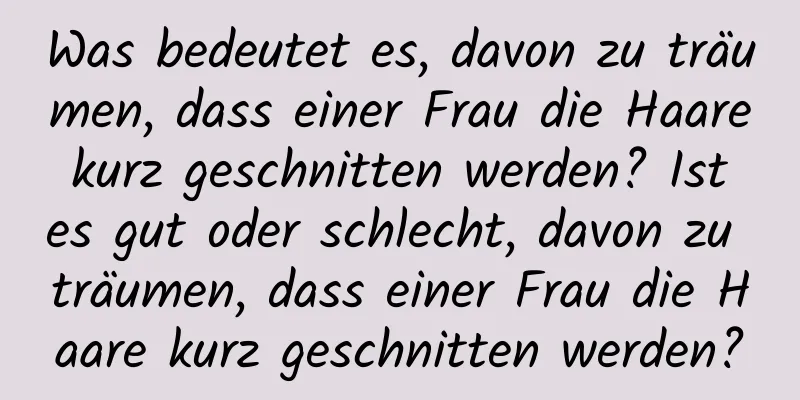 Was bedeutet es, davon zu träumen, dass einer Frau die Haare kurz geschnitten werden? Ist es gut oder schlecht, davon zu träumen, dass einer Frau die Haare kurz geschnitten werden?