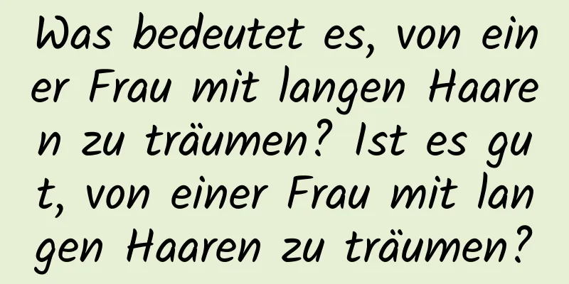 Was bedeutet es, von einer Frau mit langen Haaren zu träumen? Ist es gut, von einer Frau mit langen Haaren zu träumen?