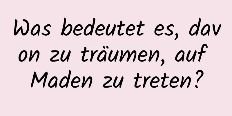 Was bedeutet es, davon zu träumen, auf Maden zu treten?