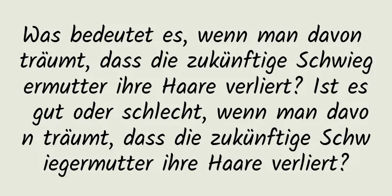 Was bedeutet es, wenn man davon träumt, dass die zukünftige Schwiegermutter ihre Haare verliert? Ist es gut oder schlecht, wenn man davon träumt, dass die zukünftige Schwiegermutter ihre Haare verliert?