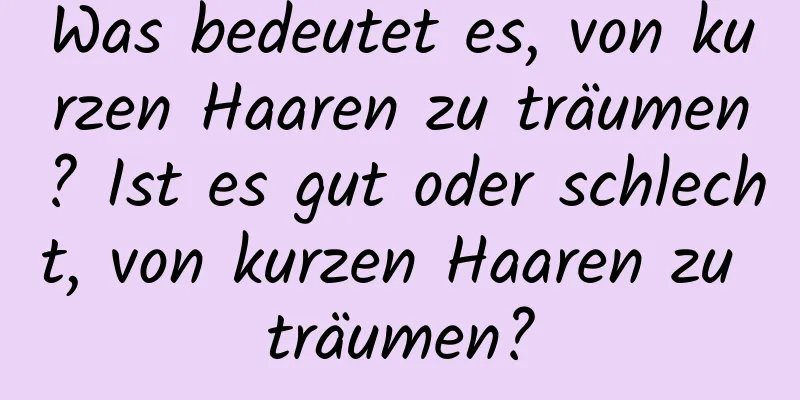 Was bedeutet es, von kurzen Haaren zu träumen? Ist es gut oder schlecht, von kurzen Haaren zu träumen?