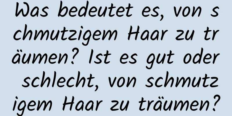 Was bedeutet es, von schmutzigem Haar zu träumen? Ist es gut oder schlecht, von schmutzigem Haar zu träumen?