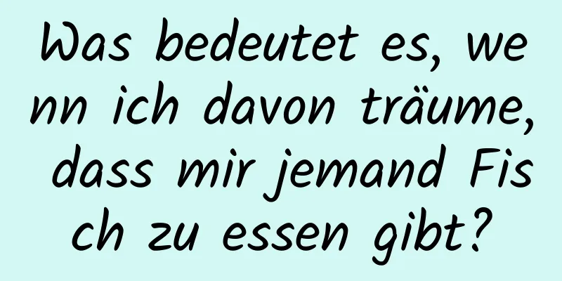 Was bedeutet es, wenn ich davon träume, dass mir jemand Fisch zu essen gibt?