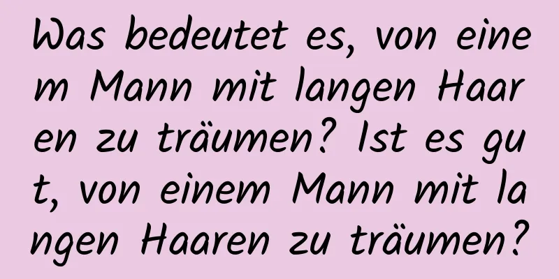 Was bedeutet es, von einem Mann mit langen Haaren zu träumen? Ist es gut, von einem Mann mit langen Haaren zu träumen?